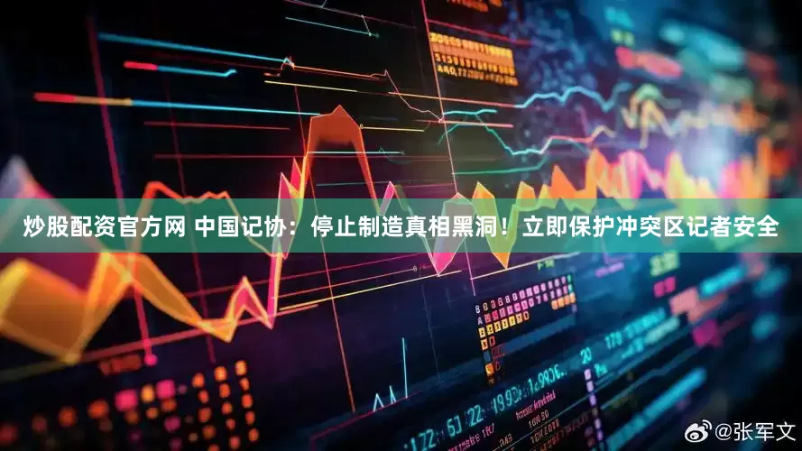 炒股配资官方网 中国记协：停止制造真相黑洞！立即保护冲突区记者安全