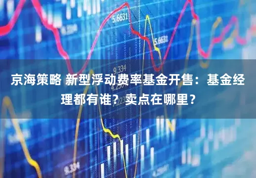 京海策略 新型浮动费率基金开售：基金经理都有谁？卖点在哪里？