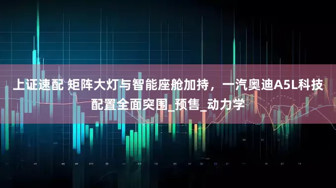 上证速配 矩阵大灯与智能座舱加持，一汽奥迪A5L科技配置全面突围_预售_动力学
