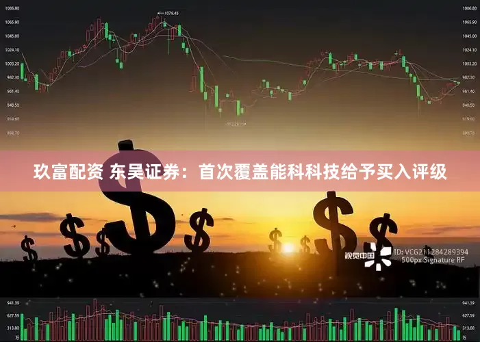 玖富配资 东吴证券：首次覆盖能科科技给予买入评级