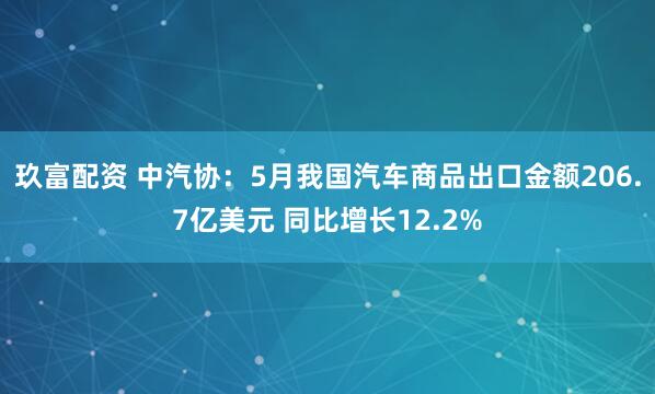玖富配资 中汽协：5月我国汽车商品出口金额206.7亿美元 同比增长12.2%
