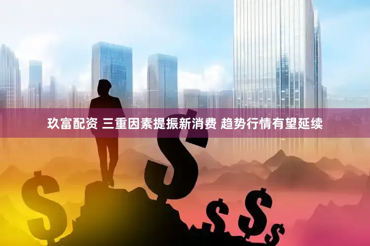 玖富配资 三重因素提振新消费 趋势行情有望延续