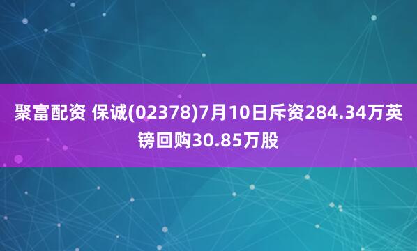 聚富配资 保诚(02378)7月10日斥资284.34万英镑回购30.85万股