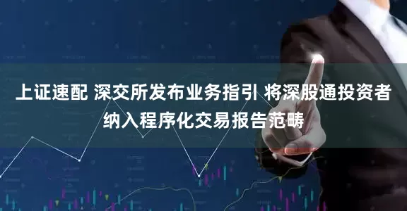 上证速配 深交所发布业务指引 将深股通投资者纳入程序化交易报告范畴
