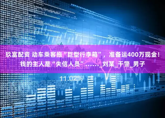 玖富配资 动车乘客拖“巨型行李箱”，准备运400万现金！钱的主人是“失信人员”……_刘某_干警_男子