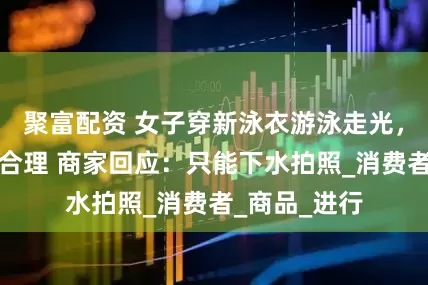 聚富配资 女子穿新泳衣游泳走光，质疑设计不合理 商家回应：只能下水拍照_消费者_商品_进行