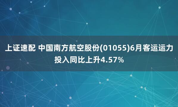 上证速配 中国南方航空股份(01055)6月客运运力投入同比上升4.57%