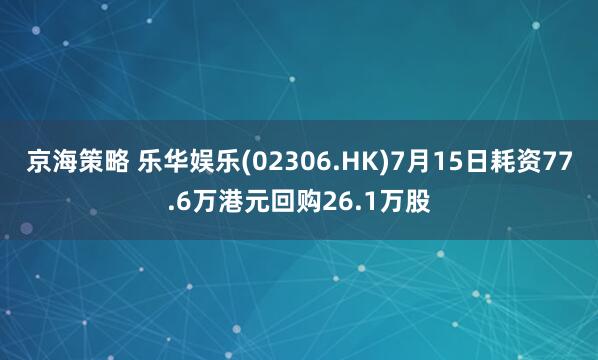 京海策略 乐华娱乐(02306.HK)7月15日耗资77.6万港元回购26.1万股