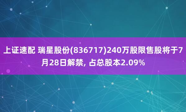 上证速配 瑞星股份(836717)240万股限售股将于7月28日解禁, 占总股本2.09%