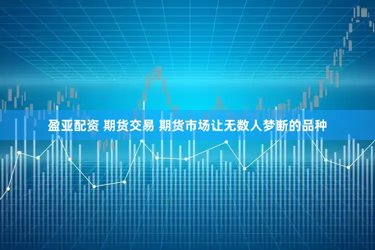盈亚配资 期货交易 期货市场让无数人梦断的品种
