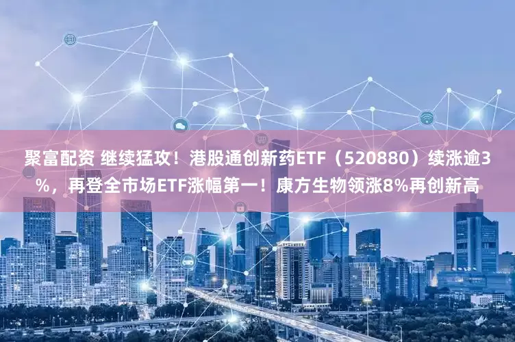 聚富配资 继续猛攻！港股通创新药ETF（520880）续涨逾3%，再登全市场ETF涨幅第一！康方生物领涨8%再创新高