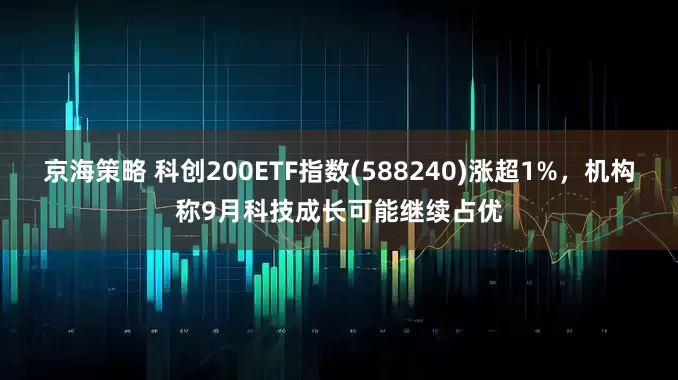 京海策略 科创200ETF指数(588240)涨超1%，机构称9月科技成长可能继续占优