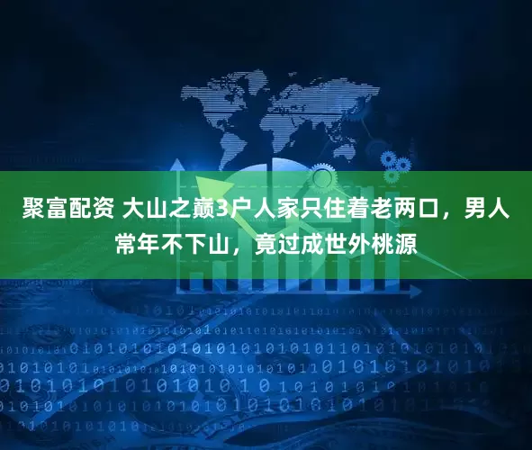 聚富配资 大山之巅3户人家只住着老两口，男人常年不下山，竟过成世外桃源
