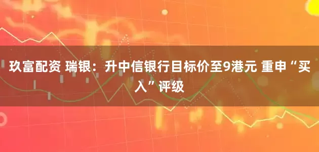 玖富配资 瑞银：升中信银行目标价至9港元 重申“买入”评级
