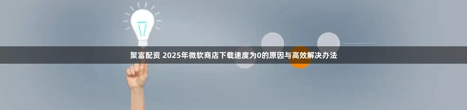 聚富配资 2025年微软商店下载速度为0的原因与高效解决办法