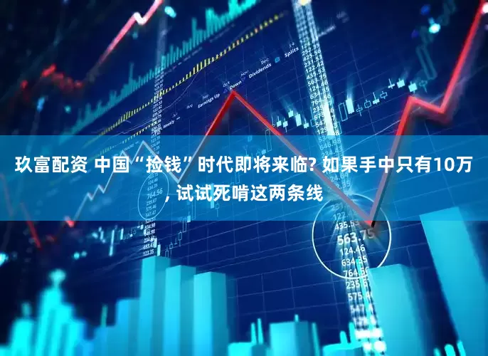 玖富配资 中国“捡钱”时代即将来临? 如果手中只有10万, 试试死啃这两条线