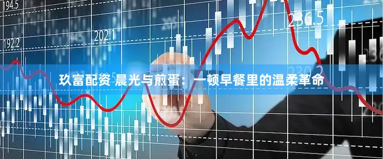 玖富配资 晨光与煎蛋：一顿早餐里的温柔革命