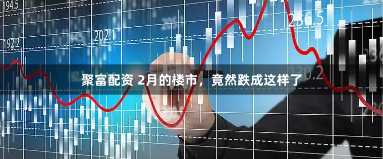 聚富配资 2月的楼市，竟然跌成这样了