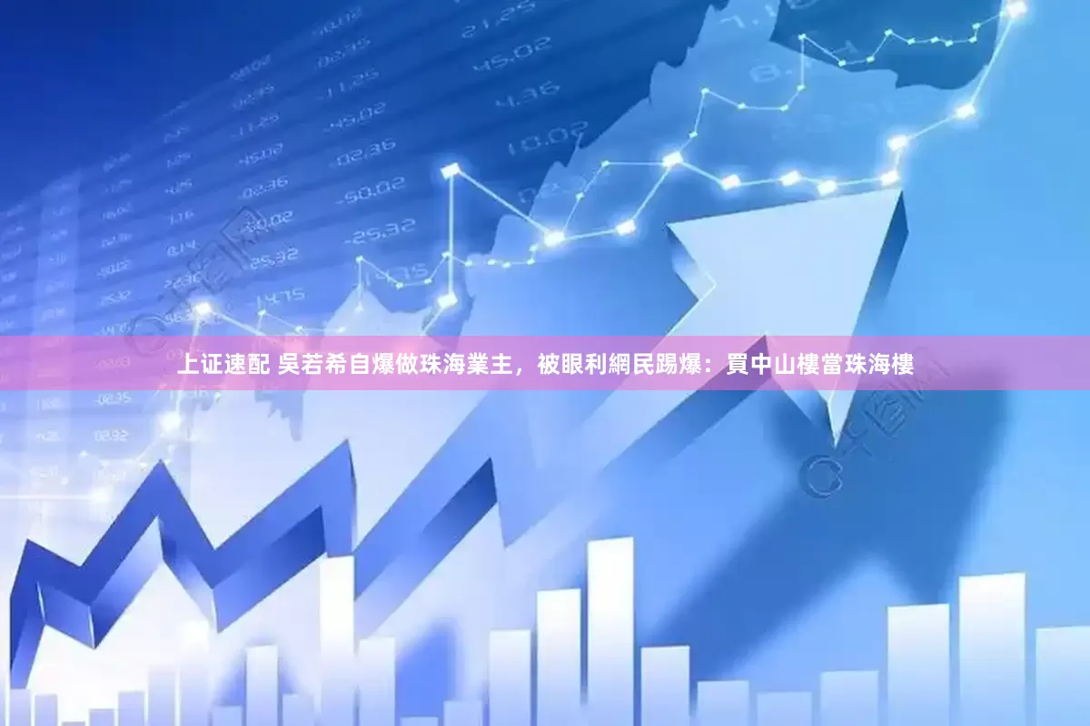 上证速配 吳若希自爆做珠海業主，被眼利網民踢爆：買中山樓當珠海樓