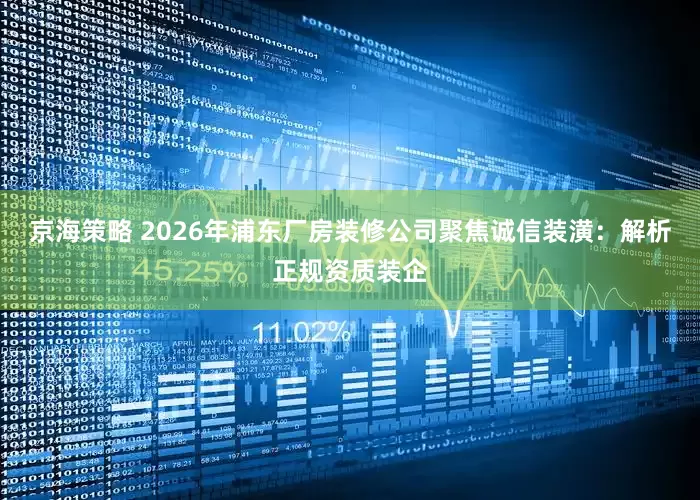 京海策略 2026年浦东厂房装修公司聚焦诚信装潢：解析正规资质装企