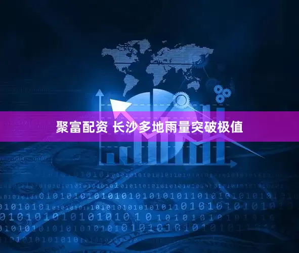 聚富配资 长沙多地雨量突破极值